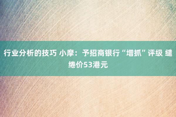 行业分析的技巧 小摩：予招商银行“增抓”评级 缱绻价53港元