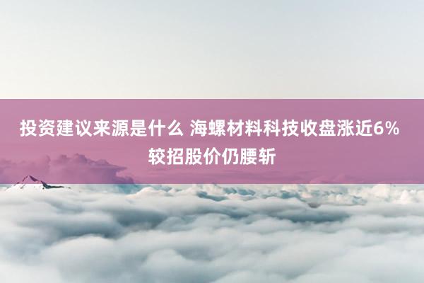 投资建议来源是什么 海螺材料科技收盘涨近6% 较招股价仍腰斩