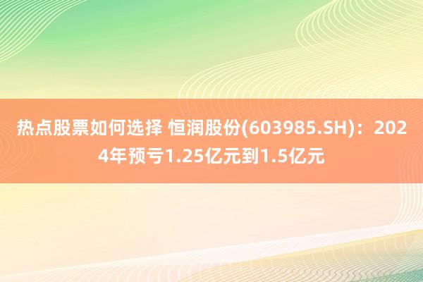 热点股票如何选择 恒润股份(603985.SH)：2024年预亏1.25亿元到1.5亿元