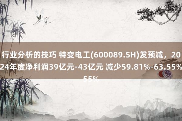 行业分析的技巧 特变电工(600089.SH)发预减，2024年度净利润39亿元-43亿元 减少59.81%-63.55%