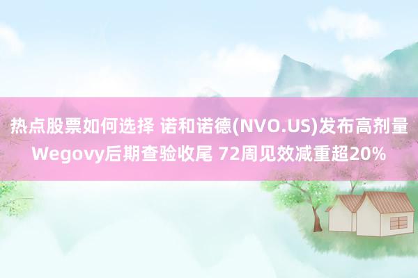 热点股票如何选择 诺和诺德(NVO.US)发布高剂量Wegovy后期查验收尾 72周见效减重超20%