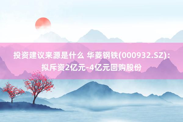 投资建议来源是什么 华菱钢铁(000932.SZ)：拟斥资2亿元-4亿元回购股份