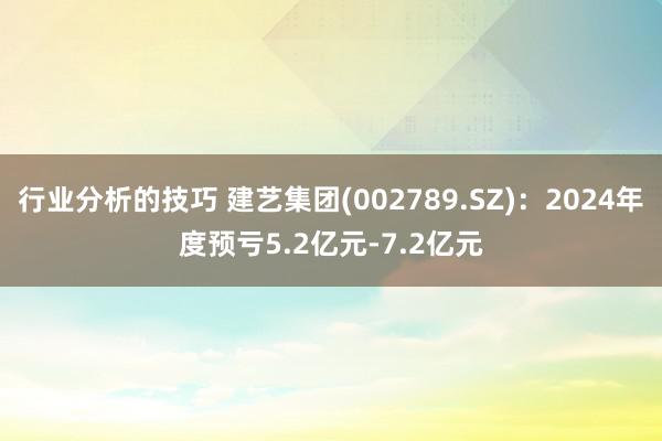 行业分析的技巧 建艺集团(002789.SZ)：2024年度预亏5.2亿元-7.2亿元