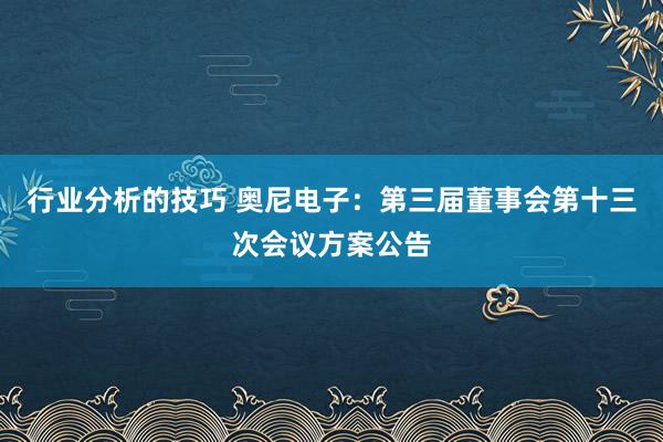 行业分析的技巧 奥尼电子：第三届董事会第十三次会议方案公告