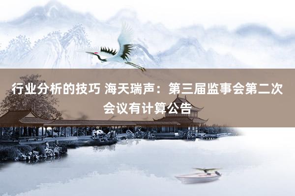 行业分析的技巧 海天瑞声：第三届监事会第二次会议有计算公告