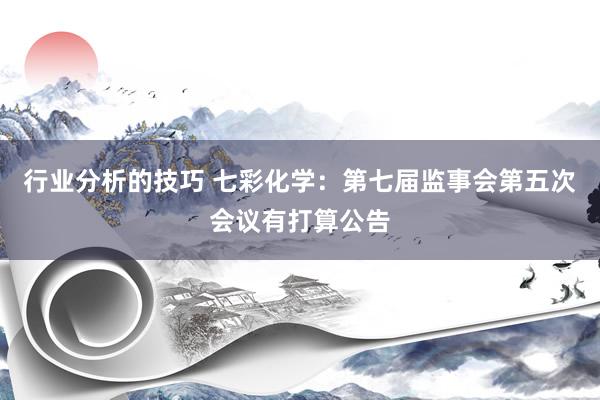 行业分析的技巧 七彩化学：第七届监事会第五次会议有打算公告