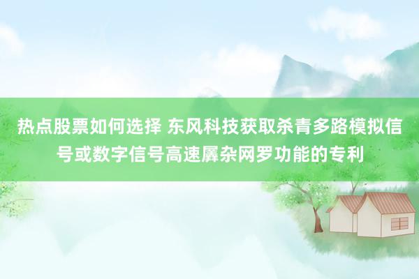 热点股票如何选择 东风科技获取杀青多路模拟信号或数字信号高速羼杂网罗功能的专利