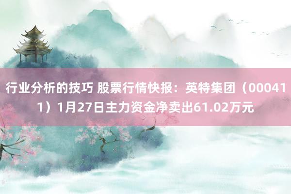 行业分析的技巧 股票行情快报：英特集团（000411）1月27日主力资金净卖出61.02万元