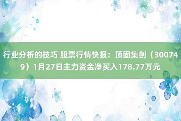 行业分析的技巧 股票行情快报：顶固集创（300749）1月27日主力资金净买入178.77万元