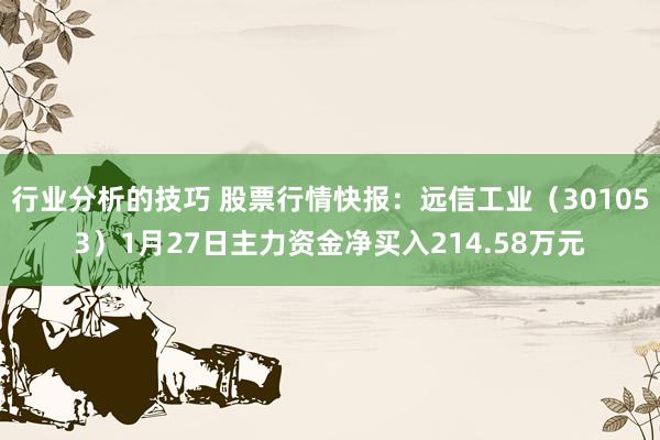 行业分析的技巧 股票行情快报：远信工业（301053）1月27日主力资金净买入214.58万元