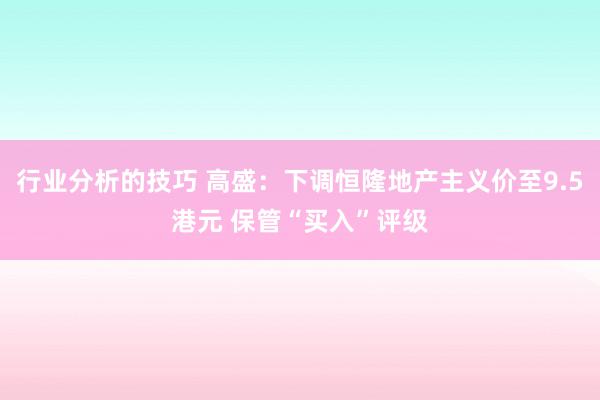 行业分析的技巧 高盛：下调恒隆地产主义价至9.5港元 保管“买入”评级