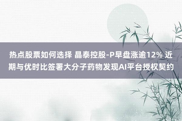 热点股票如何选择 晶泰控股-P早盘涨逾12% 近期与优时比签署大分子药物发现AI平台授权契约