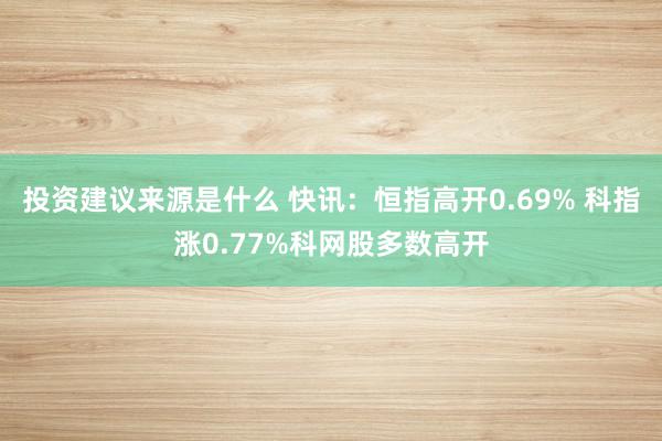 投资建议来源是什么 快讯：恒指高开0.69% 科指涨0.77%科网股多数高开