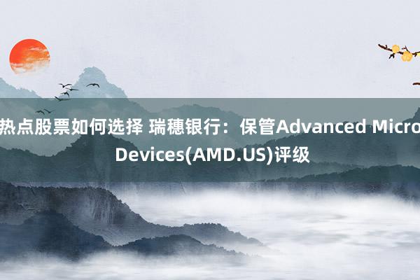 热点股票如何选择 瑞穗银行：保管Advanced Micro Devices(AMD.US)评级