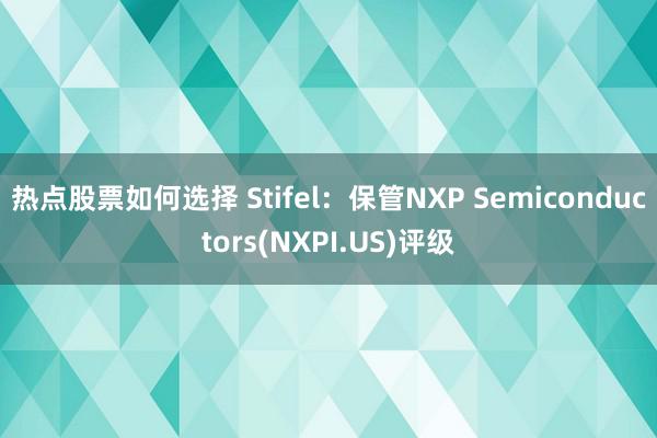 热点股票如何选择 Stifel：保管NXP Semiconductors(NXPI.US)评级