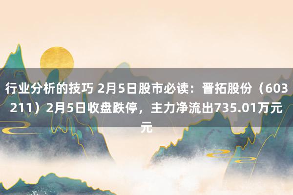 行业分析的技巧 2月5日股市必读：晋拓股份（603211）2月5日收盘跌停，主力净流出735.01万元