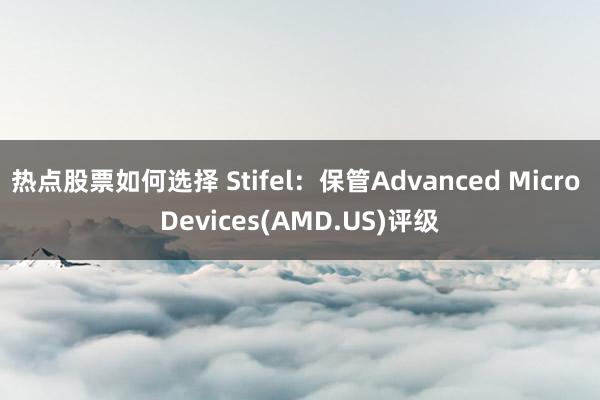 热点股票如何选择 Stifel：保管Advanced Micro Devices(AMD.US)评级