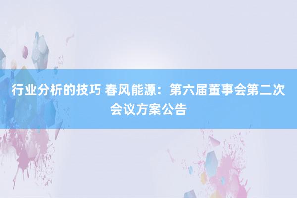 行业分析的技巧 春风能源：第六届董事会第二次会议方案公告