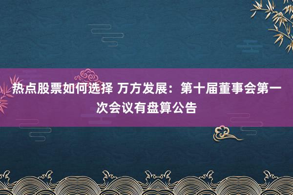 热点股票如何选择 万方发展：第十届董事会第一次会议有盘算公告