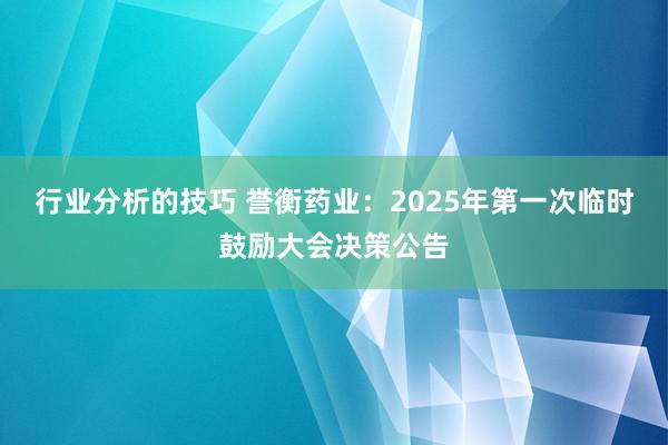 行业分析的技巧 誉衡药业：2025年第一次临时鼓励大会决策公告