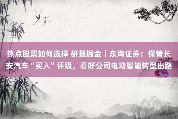 热点股票如何选择 研报掘金丨东海证券：保管长安汽车“买入”评级，看好公司电动智能转型出路