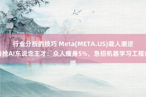 行业分析的技巧 Meta(META.US)裁人潮逆势抢AI东说念主才：众人瘦身5%，急招机器学习工程师