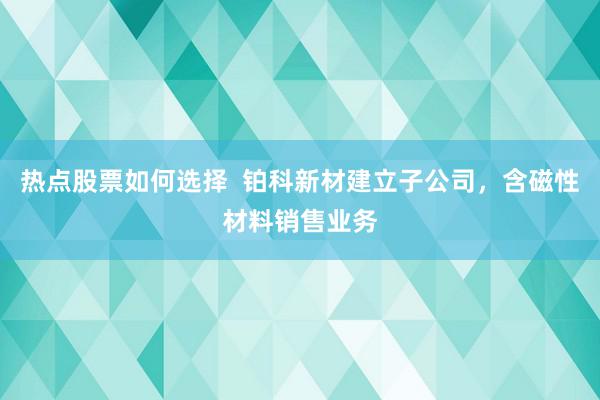 热点股票如何选择  铂科新材建立子公司，含磁性材料销售业务