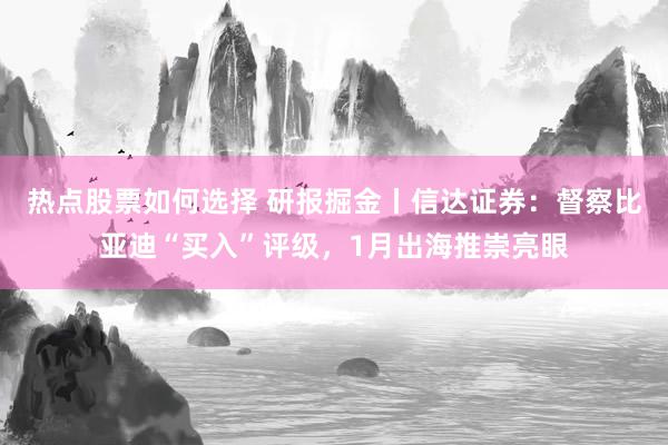 热点股票如何选择 研报掘金丨信达证券：督察比亚迪“买入”评级，1月出海推崇亮眼