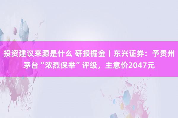 投资建议来源是什么 研报掘金丨东兴证券：予贵州茅台“浓烈保举”评级，主意价2047元