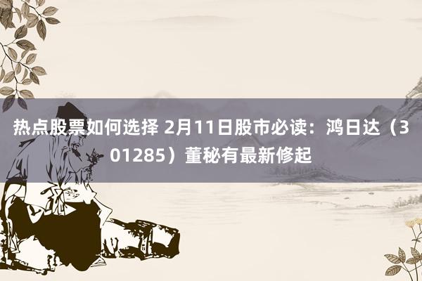 热点股票如何选择 2月11日股市必读：鸿日达（301285）董秘有最新修起