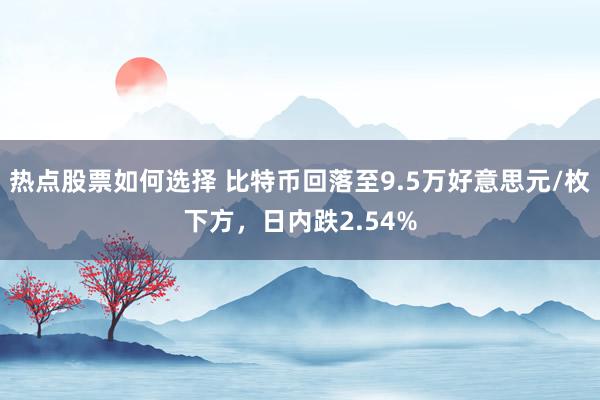 热点股票如何选择 比特币回落至9.5万好意思元/枚下方，日内跌2.54%