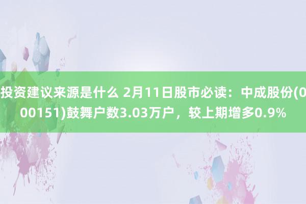 投资建议来源是什么 2月11日股市必读：中成股份(000151)鼓舞户数3.03万户，较上期增多0.9%