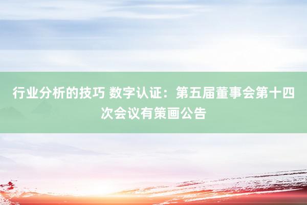 行业分析的技巧 数字认证：第五届董事会第十四次会议有策画公告