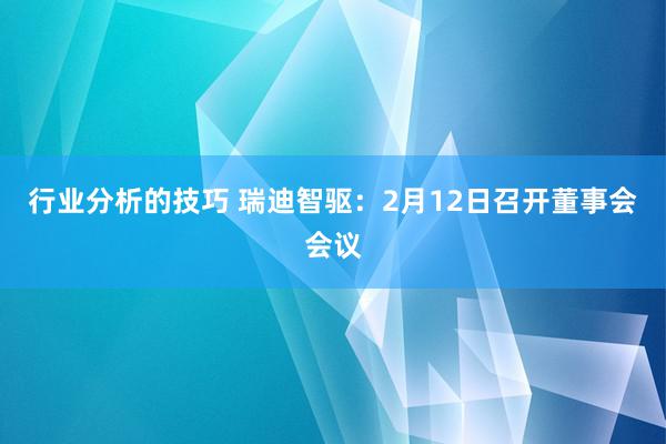 行业分析的技巧 瑞迪智驱：2月12日召开董事会会议