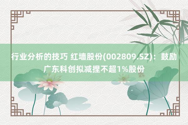 行业分析的技巧 红墙股份(002809.SZ)：鼓励广东科创拟减捏不超1%股份