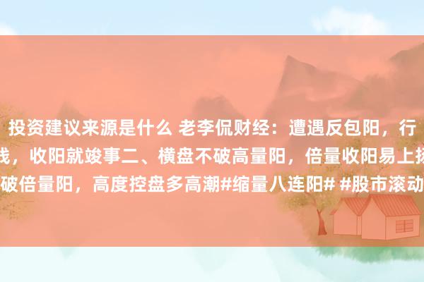 投资建议来源是什么 老李侃财经：遭遇反包阳，行径要刚硬！一、三阴试盘线，收阳就竣事二、横盘不破高量阳，倍量收阳易上扬三、三日不破倍量阳，高度控盘多高潮#缩量八连阳# #股市滚动共享# #股市今朝共享# #股市之路分...