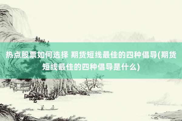 热点股票如何选择 期货短线最佳的四种倡导(期货短线最佳的四种倡导是什么)