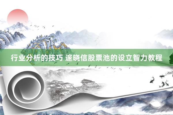 行业分析的技巧 邃晓信股票池的设立智力教程