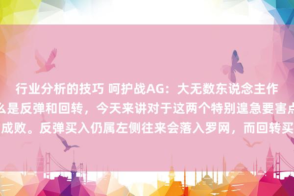 行业分析的技巧 呵护战AG：大无数东说念主作念短线根蒂搞不解白什么是反弹和回转，今天来讲对于这两个特别遑急要害点，径直连接到短线的成败。反弹买入仍属左侧往来会落入罗网，而回转买入，则插足右侧往来，必有一波行情。看图，K...