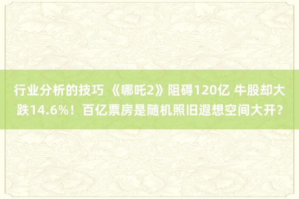 行业分析的技巧 《哪吒2》阻碍120亿 牛股却大跌14.6%！百亿票房是随机照旧遐想空间大开？