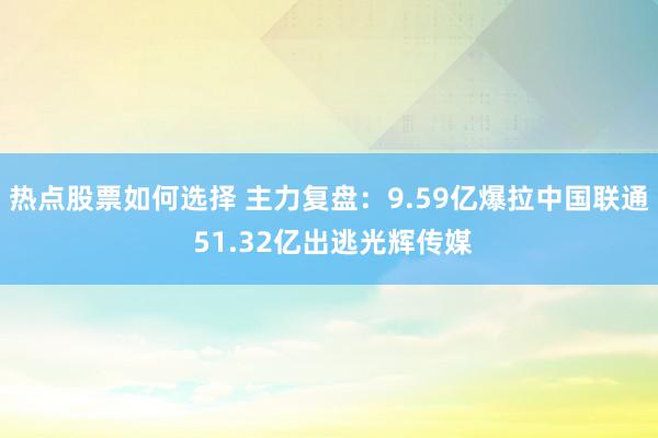 热点股票如何选择 主力复盘：9.59亿爆拉中国联通 51.32亿出逃光辉传媒