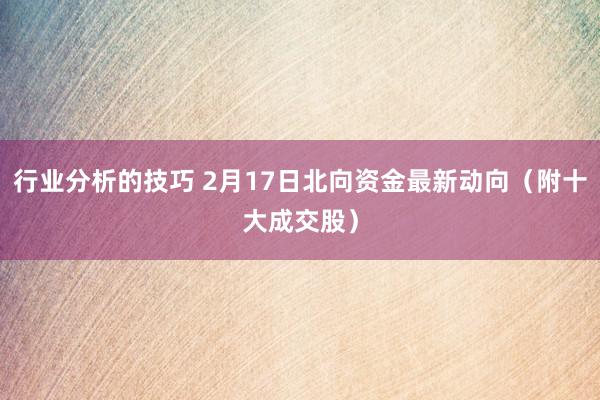 行业分析的技巧 2月17日北向资金最新动向（附十大成交股）