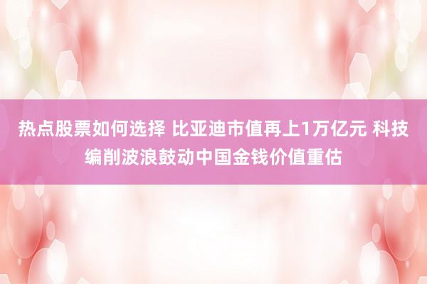 热点股票如何选择 比亚迪市值再上1万亿元 科技编削波浪鼓动中国金钱价值重估