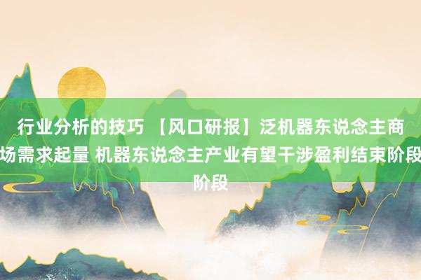 行业分析的技巧 【风口研报】泛机器东说念主商场需求起量 机器东说念主产业有望干涉盈利结束阶段