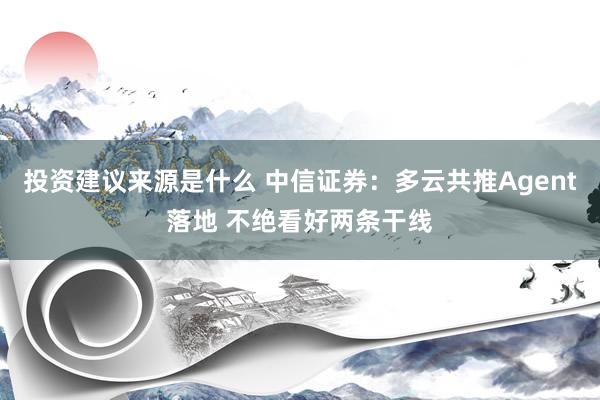 投资建议来源是什么 中信证券：多云共推Agent落地 不绝看好两条干线