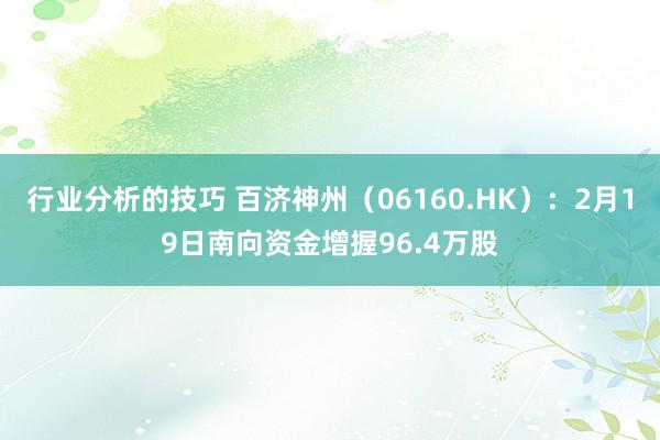 行业分析的技巧 百济神州（06160.HK）：2月19日南向资金增握96.4万股