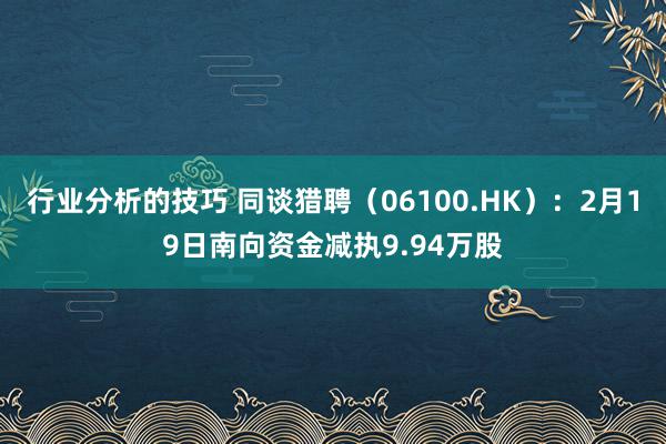 行业分析的技巧 同谈猎聘（06100.HK）：2月19日南向资金减执9.94万股