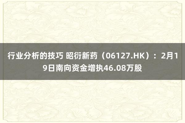 行业分析的技巧 昭衍新药（06127.HK）：2月19日南向资金增执46.08万股