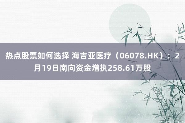 热点股票如何选择 海吉亚医疗（06078.HK）：2月19日南向资金增执258.61万股