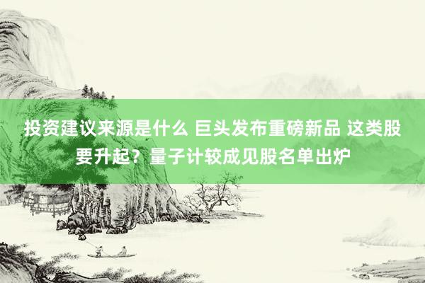 投资建议来源是什么 巨头发布重磅新品 这类股要升起？量子计较成见股名单出炉